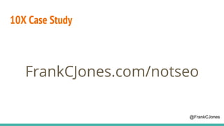 10X Case Study
FrankCJones.com/notseo
@FrankCJones
 