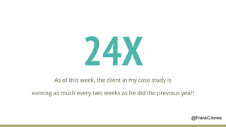 24XAs of this week, the client in my case study is
earning as much every two weeks as he did the previous year!
@FrankCJones
 