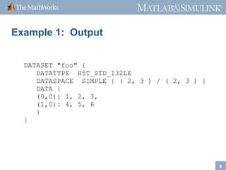 ®

®

Example 1: Output
DATASET "foo" {
DATATYPE H5T_STD_I32LE
DATASPACE SIMPLE { ( 2, 3 ) / ( 2, 3 ) }
DATA {
(0,0): 1, 2, 3,
(1,0): 4, 5, 6
}
}

9

 