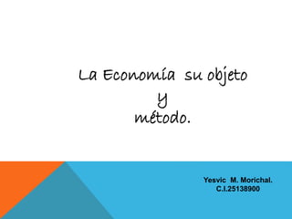 La Economía su objeto
y
método.
Yesvic M. Morichal.
C.I.25138900
 