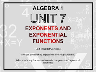 Unit Essential Questions
How can you simplify expressions involving exponents?
What are the key features and essential components of exponential
functions?
 