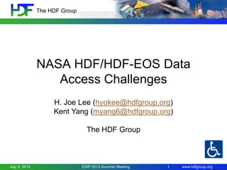The HDF Group

NASA HDF/HDF-EOS Data
Access Challenges
H. Joe Lee (hyokee@hdfgroup.org)
Kent Yang (myang6@hdfgroup.org)
The HDF Group

July 9, 2013

ESIP 2013 Summer Meeting

1

www.hdfgroup.org

 
