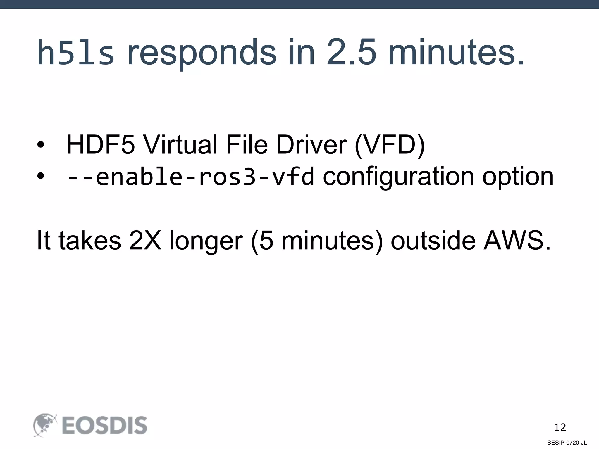 SESIP-0720-JL
12
h5ls responds in 2.5 minutes.
• HDF5 Virtual File Driver (VFD)
• --enable-ros3-vfd configuration option
It takes 2X longer (5 minutes) outside AWS.
 