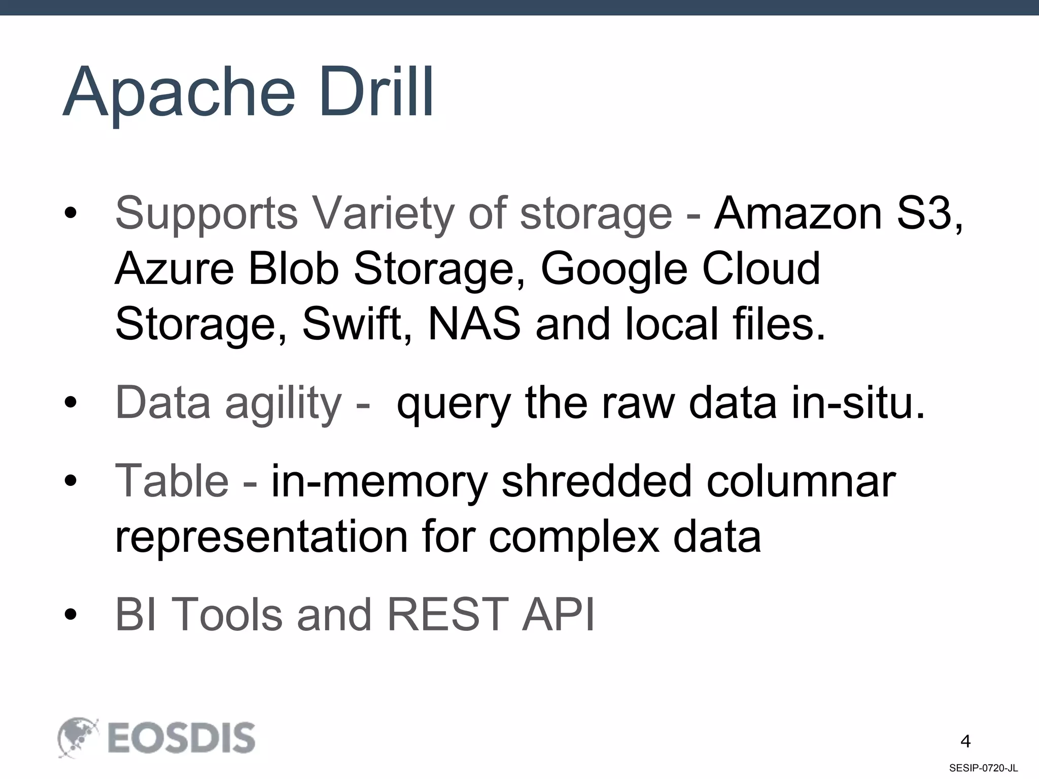 SESIP-0720-JL
4
Apache Drill
• Supports Variety of storage - Amazon S3,
Azure Blob Storage, Google Cloud
Storage, Swift, NAS and local files.
• Data agility - query the raw data in-situ.
• Table - in-memory shredded columnar
representation for complex data
• BI Tools and REST API
 