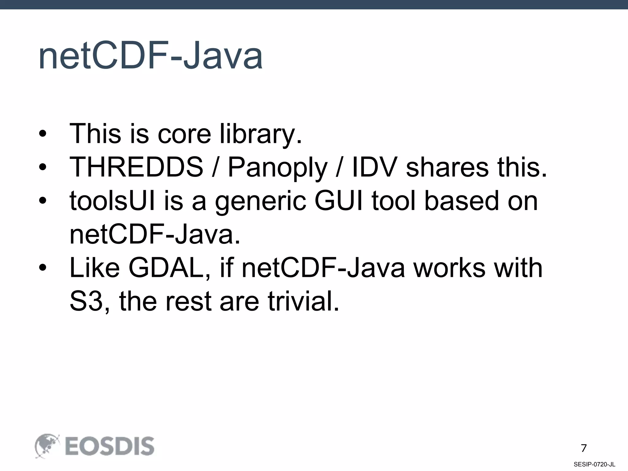 SESIP-0720-JL
7
netCDF-Java
• This is core library.
• THREDDS / Panoply / IDV shares this.
• toolsUI is a generic GUI tool based on
netCDF-Java.
• Like GDAL, if netCDF-Java works with
S3, the rest are trivial.
 