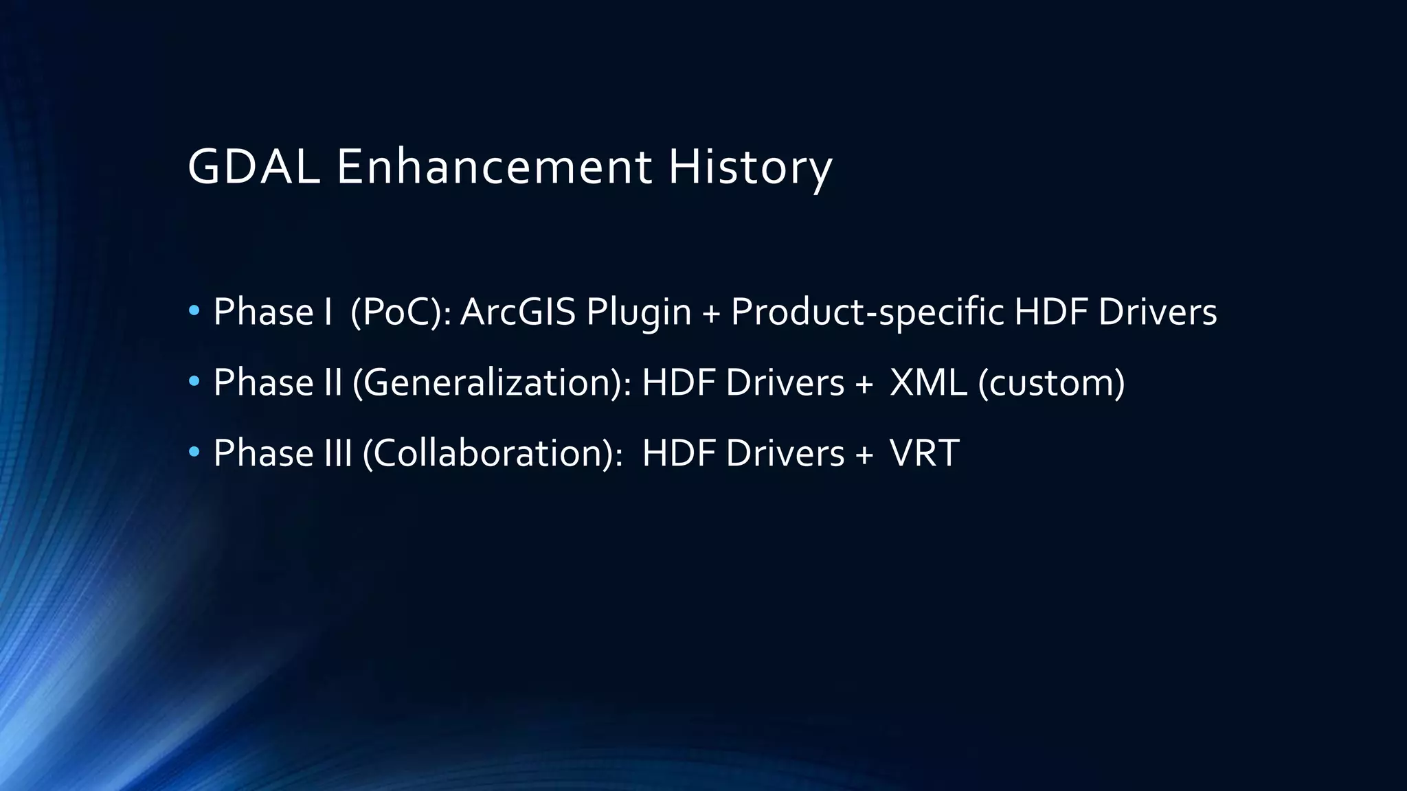 GDAL Enhancement History
• Phase I (PoC): ArcGIS Plugin + Product-specific HDF Drivers
• Phase II (Generalization): HDF Drivers + XML (custom)
• Phase III (Collaboration): HDF Drivers + VRT
 
