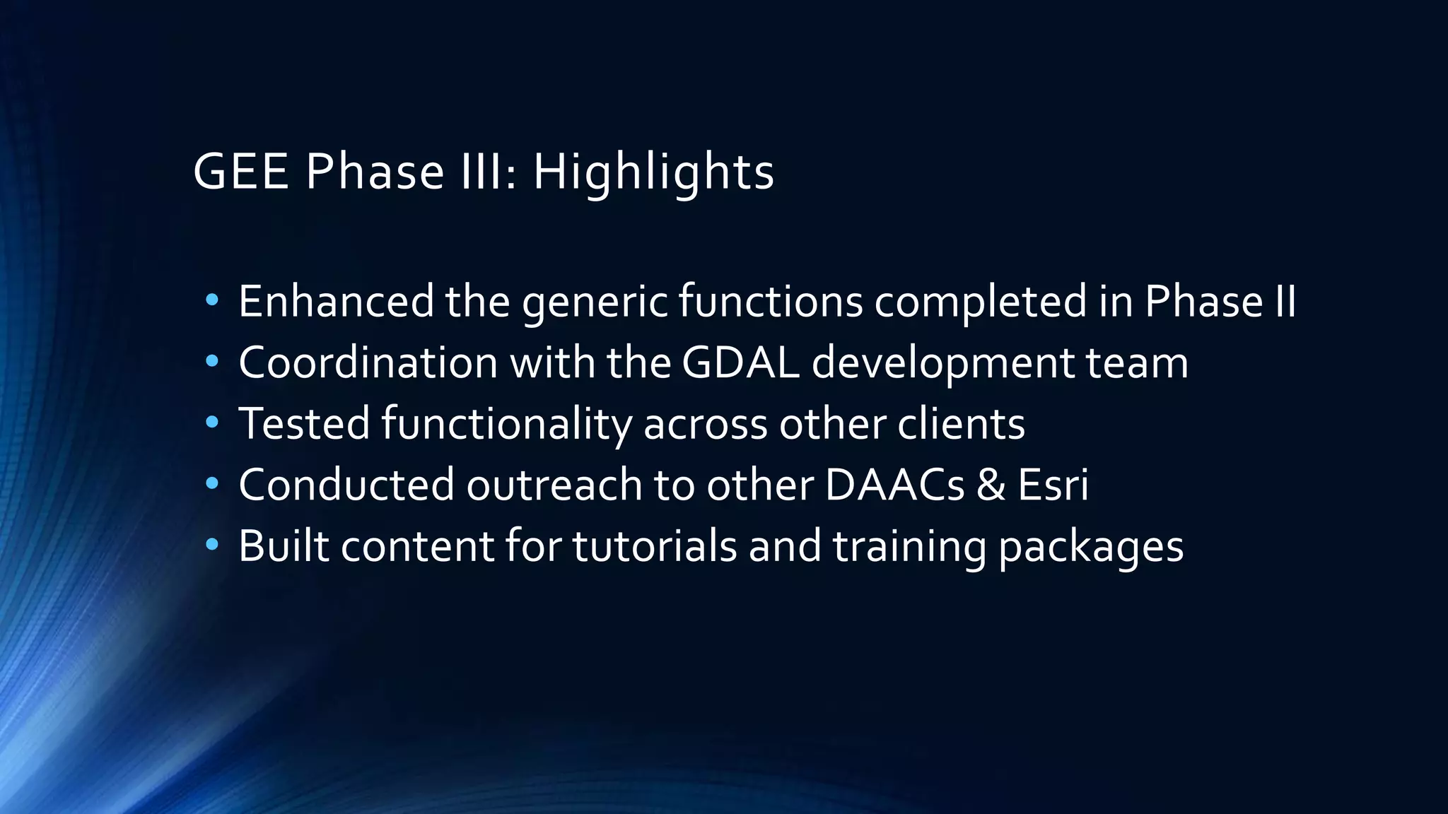 GEE Phase III: Highlights
• Enhanced the generic functions completed in Phase II
• Coordination with the GDAL development team
• Tested functionality across other clients
• Conducted outreach to other DAACs & Esri
• Built content for tutorials and training packages
 