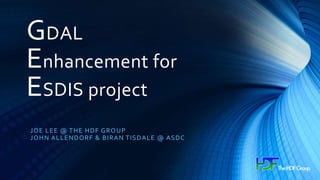GDAL
Enhancement for
ESDIS project
JOE LEE @ THE HDF GROUP
JOHN ALLENDORF & BIRAN TISDALE @ ASDC
 