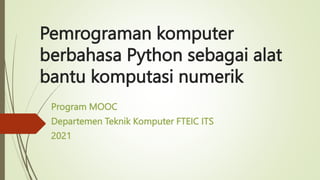 Pemrograman komputer
berbahasa Python sebagai alat
bantu komputasi numerik
Program MOOC
Departemen Teknik Komputer FTEIC ITS
2021
 