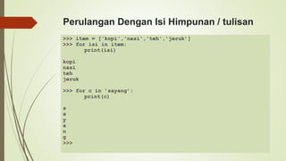 Perulangan Dengan Isi Himpunan / tulisan
>>> item = ['kopi','nasi','teh','jeruk’]
>>> for isi in item:
print(isi)
kopi
nasi
teh
jeruk
>>> for c in ’sayang’:
print(c)
s
a
y
a
n
g
>>>
 