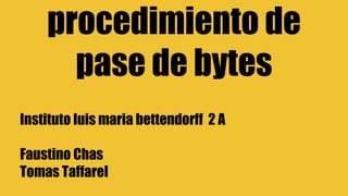 procedimiento de
pase de bytes
Instituto luis maria bettendorff 2 A
Faustino Chas
Tomas Taffarel
 