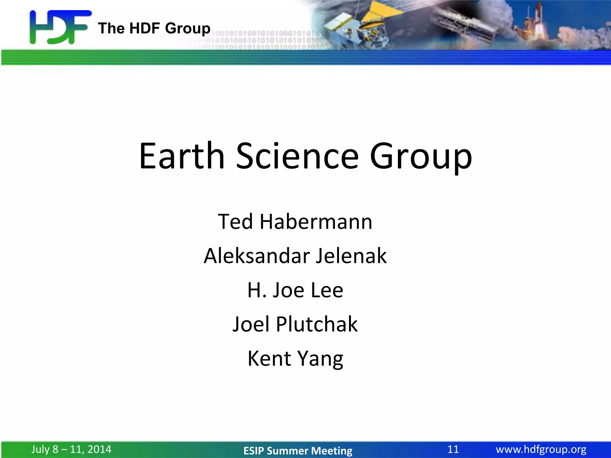 www.hdfgroup.org
The HDF Group
ESIP Summer Meeting
Earth Science Group
Ted Habermann
Aleksandar Jelenak
H. Joe Lee
Joel Plutchak
Kent Yang
11July 8 – 11, 2014
 