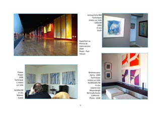 6
Binômes pour
Gerry - 2004
Techniques
mixtes sur toile
4x100x100 CM
In situ
Galerie Van
Weyenbergh
Bermuda Dunes
Californie -
Photo : GVW
Inchoactivity #08
Techniques
mixtes sur toile
100x100
2002
In situ
Uccle
Exposition au
Phénix de
Valenciennes
2004
Photo : Paul
Tiétard
Flower
Power
2006
Technique
s mixtes
sur toile
4x100x100
In situ
Malmö,
Suède
 