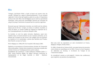 7
Bio
Trilingue, José-Xavier Polet a roulé sa bosse aux quatre coins du
monde. L’Afrique lui a appris le désencombrement et une certaine
ingénuité. C’est en Asie qu’il goûte au plein et au vide, à l’importance
du feu et du trait. Mais c’est de Belgique que lui vient ce syncrétisme
éclectique, cette manie des assemblages culturels qui l’emmène du
ying et du yang à l’animisme en passant par les sciences cognitives.
Ne jurant que par l’abstraction narrative, ses motifs sont les mêmes
depuis plus de 20 ans : la ligne, le contour, le rythme, l’accident, la
trace du destin, un certain souffle qui organise la trajectoire de la
vie. Et paradoxalement, le construit côtoyant l’aléa.
Sa manière, ce sont les aplats nervurés, diaphanes, quasi sans
matière. Avec un travail constant sur les 3 couleurs primaires, sur la
dilution de l’acrylique et des encres. Des collages aussi qui ajoutent
au mystère et à la profondeur, comme des barrières qu’il faudra
bien franchir, un jour ou l’autre.
Né en Belgique en 1948, JXP vit et travaille à Alès depuis 2001.
Diplômé en Journalisme et Communications Sociales de l'Université
Libre de Bruxelles, il hésite entre la plume et le pinceau et publie des
articles et livres sur l’Underground et la contre-culture.
Autodidacte de la peinture, il subit l’influence d’Odette Collon ( +
2012 -Jeune Peinture Belge), de Gilbert Herreyns (Lettrisme et
hypergraphie) et de Roger Somville (+ 2014 - Réalisme
monumental).
Bien plus tard, les expositions en solo s’enchaînent en France,
Belgique, Pologne, Floride, Brésil ...
En 2003, il fonde Art et Science (A+S), une plate-forme de rencontre
entre artistes et scientifiques et en 2015, il lance le Front Populaire
de Libération du Cerveau, à mi-chemin de l’utopie et de
l’anarchisme ludique.
Se considérant comme un pré-cognitif, il donne des conférences
pour expliciter ses positions et propositions.
 