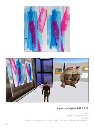 6
Lignes ambigües # 01 & # 02
2009
Diptyque, acrylique sur toile
2x30x60
Capture d’écran, exposition virtuelle, The Art Office, second life by Tonietta Walters
 