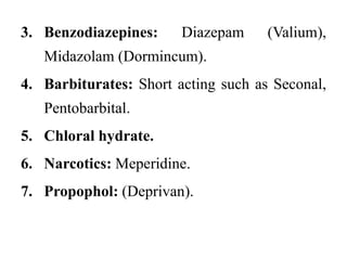 3. Benzodiazepines: Diazepam (Valium),
Midazolam (Dormincum).
4. Barbiturates: Short acting such as Seconal,
Pentobarbital.
5. Chloral hydrate.
6. Narcotics: Meperidine.
7. Propophol: (Deprivan).
 
