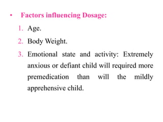 • Factors influencing Dosage:
1. Age.
2. Body Weight.
3. Emotional state and activity: Extremely
anxious or defiant child will required more
premedication than will the mildly
apprehensive child.
 
