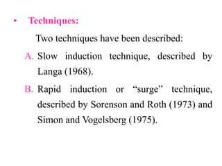 • Techniques:
Two techniques have been described:
A. Slow induction technique, described by
Langa (1968).
B. Rapid induction or “surge” technique,
described by Sorenson and Roth (1973) and
Simon and Vogelsberg (1975).
 