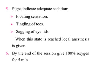 5. Signs indicate adequate sedation:
 Floating sensation.
 Tingling of toes.
 Sagging of eye lids.
When this state is reached local anesthesia
is given.
6. By the end of the session give 100% oxygen
for 5 min.
 