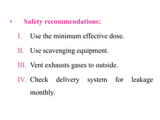 • Safety recommendations:
I. Use the minimum effective dose.
II. Use scavenging equipment.
III. Vent exhausts gases to outside.
IV. Check delivery system for leakage
monthly.
 