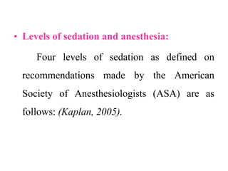 • Levels of sedation and anesthesia:
Four levels of sedation as defined on
recommendations made by the American
Society of Anesthesiologists (ASA) are as
follows: (Kaplan, 2005).
 