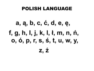 POLISH LANGUAGE
a, ą, b, c, ć, d, e, ę,
f, g, h, I, j, k, l, ł, m, n, ń,
o, ó, p, r, s, ś, t, u, w, y,
z, ź
 