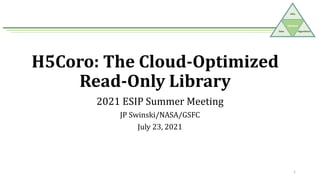 SlideRule
APIs
Data Algorithms
H5Coro: The Cloud-Optimized
Read-Only Library
2021 ESIP Summer Meeting
JP Swinski/NASA/GSFC
July 23, 2021
1
 