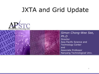 JXTA and Grid Update


           Simon Chong-Wee See,
           Ph.D
           Director
           Asia Pacific Science and
           Technology Center
           and
           Associate Professor
           Nanyang Technological Univ.




                                  1
 