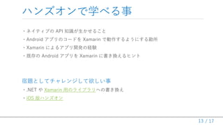 / 17
ϥ󥺥ѧ٤
?ͥƥ֤ API ֪R뤳
?Android ץΥ`ɤ Xamarin Ǆ褦ˤ뿱
?Xamarin ˤ륢ץ_kνUY
?ȴ Android ץ Xamarin ˕Qҥ
}Ȥƥ󥸤
?.NET  Xamarin äΥ饤֥ؤΕQ
?iOS ϥ󥺥
13
 