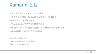 / 17
Xamarin Ȥ
?ץåȥե`ॢץ_k
?ͥƥ (iOS?Android) API Щ` 100 %
?C# ǥץ_kǤ
?Visual Studio ǥץ_kǤ
?UI ϥͥƥ֤μgǶx (Android ʤ axml ʤ)
?UI ⹲ͨ饤֥꤬
ޤӤǤϤʤӤ
?Mac  Windows ץ
?F# ǥץ_kǤ
4
 