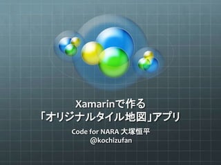 Xamarinで作る 
「オリジナルタイル地図」アプリ 
Code for NARA 大塚恒平 
@kochizufan 
http://www.slideshare.net/kokogiko/jxug2014-osaka-3-2 
1 2014/11/08 
 