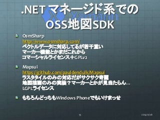 .NET マネージド系での 
OSS地図SDK 
OsmSharp 
http://www.osmsharp.com/ 
ベクトルデータに対応してるが若干重い 
マーカー機能とかまだこれから 
コマーシャルライセンス＋GPLv2 
Mapsui...