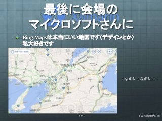 最後に会場の 
マイクロソフトさんに 
Bing Mapsは本当にいい地図です（デザインとか） 
私大好きです 
なのに…なのに… 
59 2014/11/08 
© Zenrin/Microsoft 
 