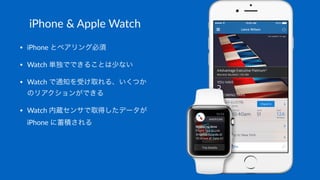 iPhone'&'Apple'Watch
• iPhone(とペアリング必須
• Watch(単独でできることは少ない
• Watch(で通知を受け取れる、いくつか
のリアクションができる
• Watch(内蔵センサで取得したデータが(
iPh...