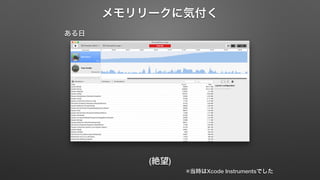 メモリリークに気付く 
ある日 
(絶望) 
※当時はXcode Instrumentsでした 
 