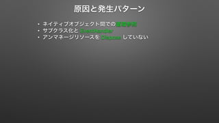 原因と発生パターン 
• ネイティブオブジェクト間での循環参照 
• サブクラス化と EventHandler 
• アンマネージリソースを Dispose していない 
 