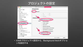 プロジェクトの設定 
• iOSのプロジェクト設定から、Background fetchオプショ 
ンを設定する 
 