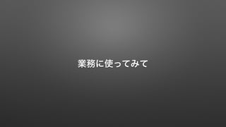 業務に使ってみて 
 