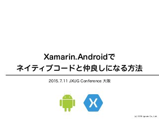 (c) 2015 ignote Co., Ltd.
Xamarin.Androidで
ネイティブコードと仲良しになる方法
2015.7.11 JXUG Conference 大阪
 