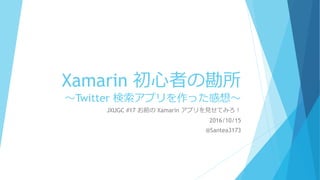 Xamarin 初心者の勘所
～Twitter 検索アプリを作った感想～
JXUGC #17 お前の Xamarin アプリを見せてみろ！
2016/10/15
@Santea3173
 
