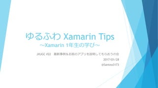 ゆるふわ Xamarin Tips
～Xamarin 1年生の学び～
JXUGC #22 最新事例＆お前のアプリを説明してもらおうの会
2017/01/28
@Santea3173
 