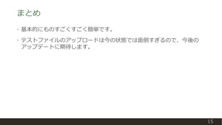 まとめ
• 基本的にものすごくすごく簡単です。
• テストファイルのアップロードは今の状態では面倒すぎるので、今後の
アップデートに期待します。
15
 