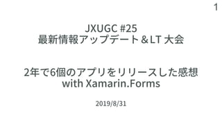 1
JXUGC #25
最新情報アップデート＆LT ⼤会
2年で6個のアプリをリリースした感想
with Xamarin.Forms
2019/8/31
 