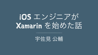 iOS エンジニアが
Xamarin を始めた話
宇佐見 公輔
 