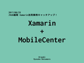 @rxpaki
Ryosuke Matsumura
Xamarin
+ 
MobileCenter
2017/06/25
JXUG福岡 Xamarin活用事例キャッチアップ！
 