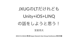 JXUGのLTだけれども 
Unity+iOS+LINQ 
の話をしようと思う！ 
室星亮太 
2014/11/22(土)(第2回(Japan(Xamarin(User(Group(Conference(東日本編 
 