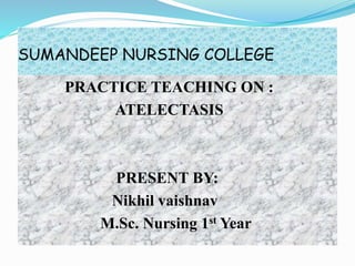 SUMANDEEP NURSING COLLEGE
PRACTICE TEACHING ON :
ATELECTASIS
PRESENT BY:
Nikhil vaishnav
M.Sc. Nursing 1st Year
 