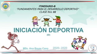 INICIACIÓN DEPORTIVA
(ID)
ITINERARIO-B
“FUNDAMENTOS PARA EL DESARROLLO DEPORTIVO”
CLASE Nro. 02
MSc. Ana Bayas Cano
 