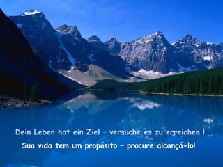 Dein Leben hat ein Ziel – versuche es zu erreichen !
Sua vida tem um propósito – procure alcançá-lo!
 