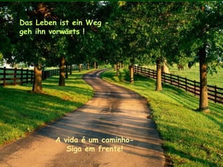 Das Leben ist ein Weg -
geh ihn vorwärts !
A vida é um caminho-
Siga em frente!
 
